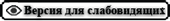 ВЕРСИЯ ДЛЯ СЛАБОВИДЯЩИХ